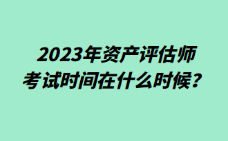 2023年資產(chǎn)評(píng)估師考試時(shí)間在什么時(shí)候？