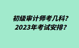 初級審計師考幾科？2023年考試安排？