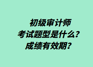 初級(jí)審計(jì)師考試題型是什么？成績有效期？