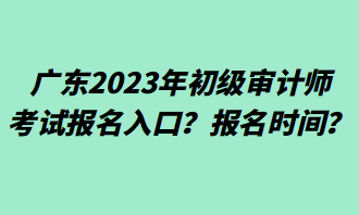 廣東2023年初級審計師考試報名入口？報名時間？