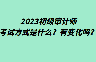 2023初級(jí)審計(jì)師考試方式是什么？有變化嗎？