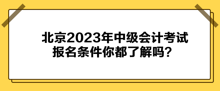 北京2023年中級會計(jì)考試報(bào)名條件你都了解嗎？