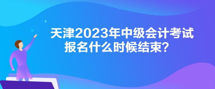 天津2023年中級會計考試報名什么時候結(jié)束？