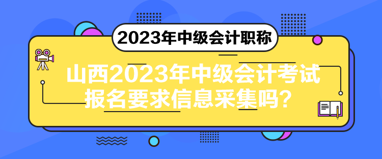 山西2023年中級(jí)會(huì)計(jì)考試報(bào)名要求信息采集嗎？