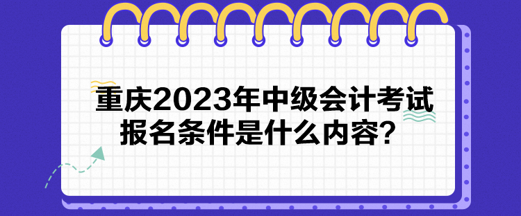 重慶2023年中級會計考試報名條件是什么內(nèi)容？