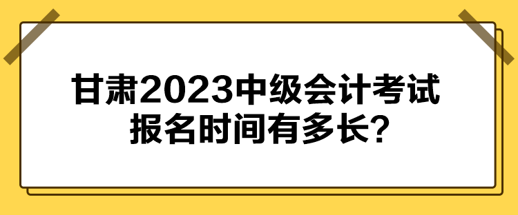 甘肅2023中級(jí)會(huì)計(jì)考試報(bào)名時(shí)間有多長？