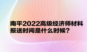 南平2022高級經(jīng)濟師材料報送時間是什么時候？