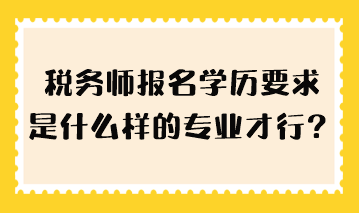 稅務師報名學歷要求是什么樣的專業(yè)才行？