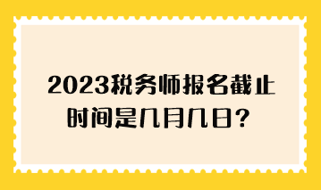 2023稅務(wù)師報名截止時間是幾月幾日？