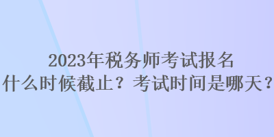 2023年稅務(wù)師考試報(bào)名什么時(shí)候截止？考試時(shí)間是哪天？