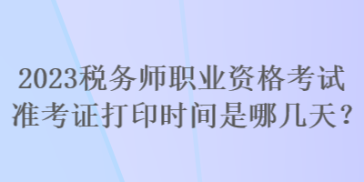 2023稅務(wù)師職業(yè)資格考試準(zhǔn)考證打印時(shí)間是哪幾天？