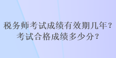 稅務(wù)師考試成績有效期幾年？考試合格成績多少分？