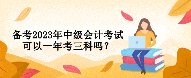 備考2023年中級(jí)會(huì)計(jì)考試可以一年考三科嗎？