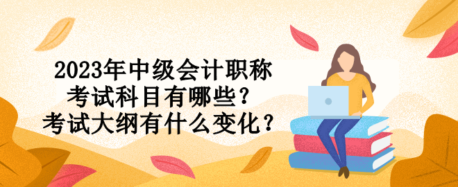 2023年中級(jí)會(huì)計(jì)職稱考試科目有哪些？考試大綱有什么變化？