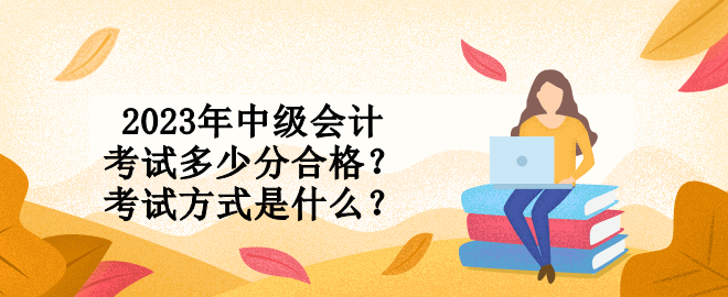 2023年中級(jí)會(huì)計(jì)考試多少分合格？考試方式是什么？