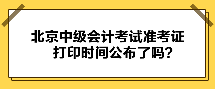 北京中級會計考試準考證打印時間公布了嗎？