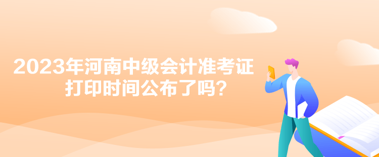 2023年河南中級(jí)會(huì)計(jì)準(zhǔn)考證打印時(shí)間公布了嗎？