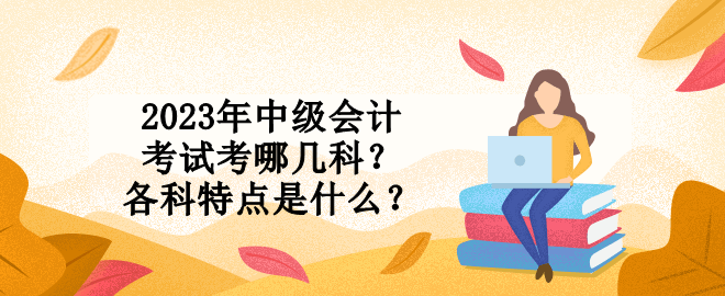 2023年中級會計考試考哪幾科？各科特點是什么？