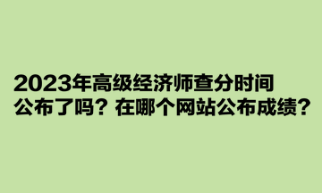 2023年高級經(jīng)濟(jì)師查分時(shí)間公布了嗎？在哪個(gè)網(wǎng)站公布成績？