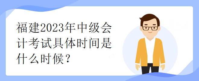 福建2023年中級(jí)會(huì)計(jì)考試具體時(shí)間是什么時(shí)候？