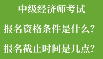 中級經(jīng)濟師考試報名資格條件是什么？報名截止時間是幾點？