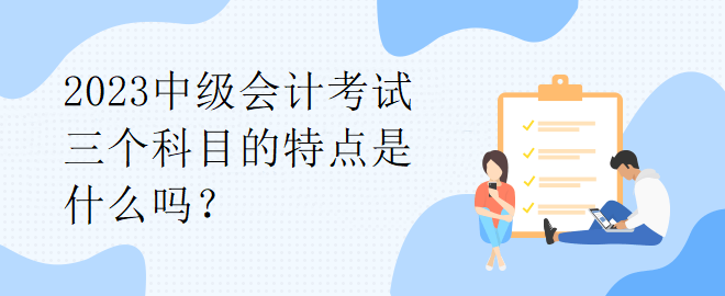 2023中級會計考試三個科目的特點是什么嗎？