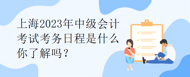 上海2023年中級(jí)會(huì)計(jì)考試考務(wù)日程是什么你了解嗎？