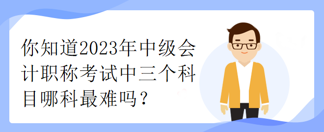 你知道2023年中級會計(jì)職稱考試中三個(gè)科目哪科最難嗎？