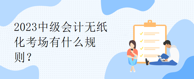 2023中級(jí)會(huì)計(jì)無(wú)紙化考場(chǎng)有什么規(guī)則？