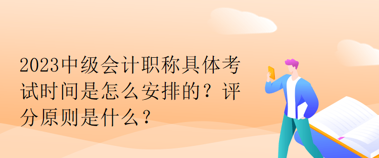 2023中級會計職稱具體考試時間是怎么安排的？評分原則是什么？