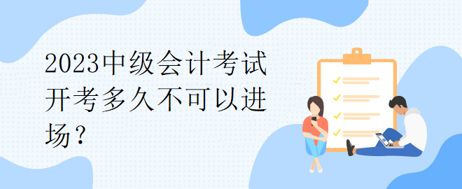 2023中級(jí)會(huì)計(jì)考試開(kāi)考多久不可以進(jìn)場(chǎng)？