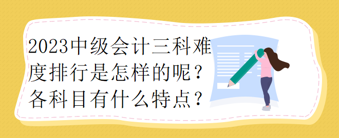 2023中級會計三科難度排行是怎樣的呢？各科目有什么特點？