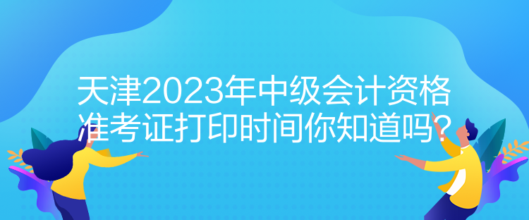 天津2023年中級(jí)會(huì)計(jì)資格準(zhǔn)考證打印時(shí)間你知道嗎？