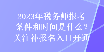 2023年稅務師報考條件和時間是什么？關注補報名入口開通