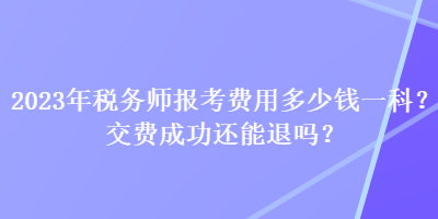 2023年稅務(wù)師報考費用多少錢一科？交費成功還能退嗎？