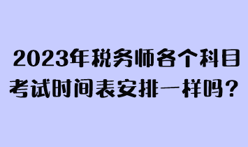 2023年稅務(wù)師各個科目考試時間表安排一樣嗎？