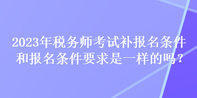 2023年稅務師考試補報名條件和報名條件要求是一樣的嗎？