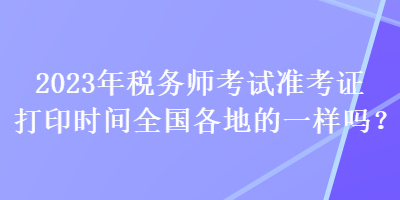 2023年稅務(wù)師考試準(zhǔn)考證打印時(shí)間全國各地的一樣嗎？