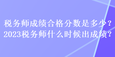 稅務(wù)師成績(jī)合格分?jǐn)?shù)是多少？2023稅務(wù)師什么時(shí)候出成績(jī)？