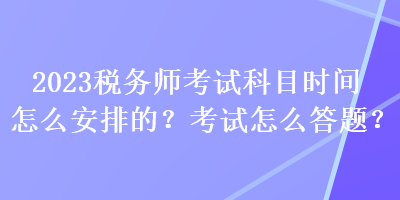 2023稅務(wù)師考試科目時(shí)間怎么安排的？考試怎么答題？