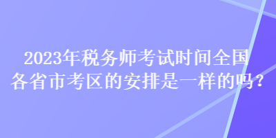 2023年稅務師考試時間全國各省市考區(qū)的安排是一樣的嗎？