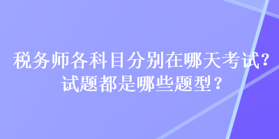 稅務(wù)師各科目分別在哪天考試？試題都是哪些題型？