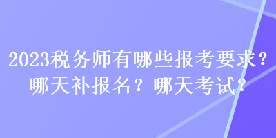 2023稅務(wù)師有哪些報(bào)考要求？哪天補(bǔ)報(bào)名？哪天考試？