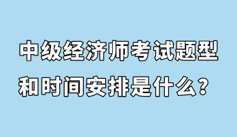 中級經(jīng)濟(jì)師考試題型和時(shí)間安排是什么？