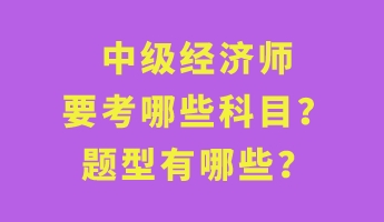 中級經濟師要考哪些科目？題型有哪些？