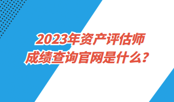 2023年資產(chǎn)評(píng)估師成績(jī)查詢官網(wǎng)是什么？