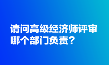 請問高級經(jīng)濟(jì)師評審哪個(gè)部門負(fù)責(zé)？