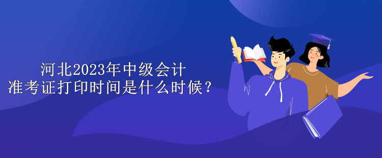 河北2023年中級(jí)會(huì)計(jì)準(zhǔn)考證打印時(shí)間是什么時(shí)候？