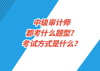 中級(jí)審計(jì)師都考什么題型？考試方式是什么？