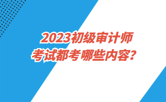 2023初級審計師考試都考哪些內(nèi)容？